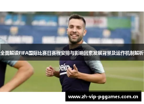 全面解读FIFA国际比赛日赛程安排与影响因素发展背景及运作机制解析