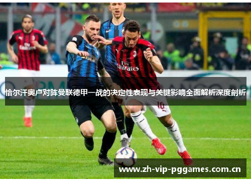 恰尔汗奥卢对阵曼联德甲一战的决定性表现与关键影响全面解析深度剖析