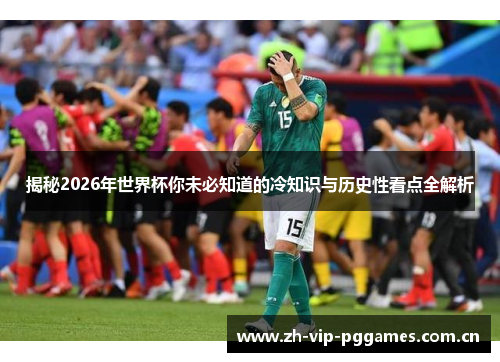 揭秘2026年世界杯你未必知道的冷知识与历史性看点全解析