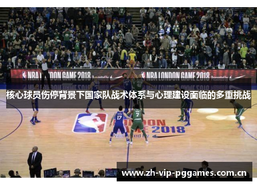 核心球员伤停背景下国家队战术体系与心理建设面临的多重挑战