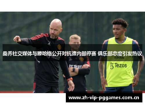 桑乔社交媒体与滕哈格公开对抗遭内部停赛 俱乐部态度引发热议